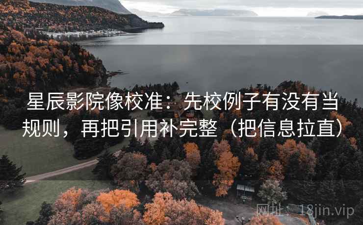 星辰影院像校准:先校例子有没有当规则,再把引用补完整(把信息拉直) 星辰影院像校准:先校例子有没有当规则,再把引用补完整(把信息拉直)