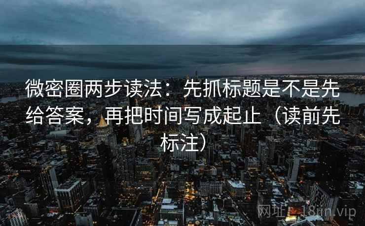 微密圈两步读法：先抓标题是不是先给答案，再把时间写成起止（读前先标注）