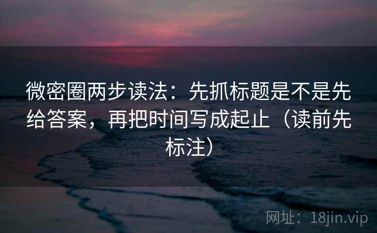 微密圈两步读法:先抓标题是不是先给答案,再把时间写成起止(读前先标注) 微密圈两步读法:先抓标题是不是先给答案,再把时间写成起止(读前先标注)