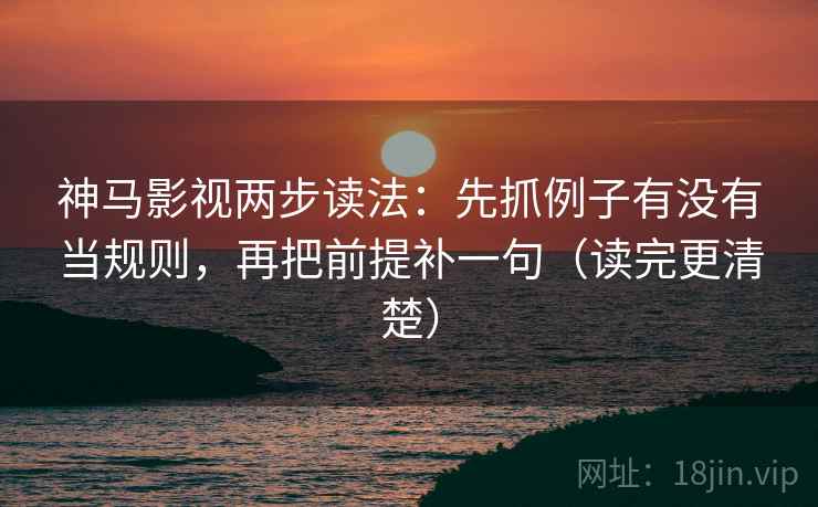 神马影视两步读法:先抓例子有没有当规则,再把前提补一句(读完更清楚) 神马影视两步读法:先抓例子有没有当规则,再把前提补一句(读完更清楚)