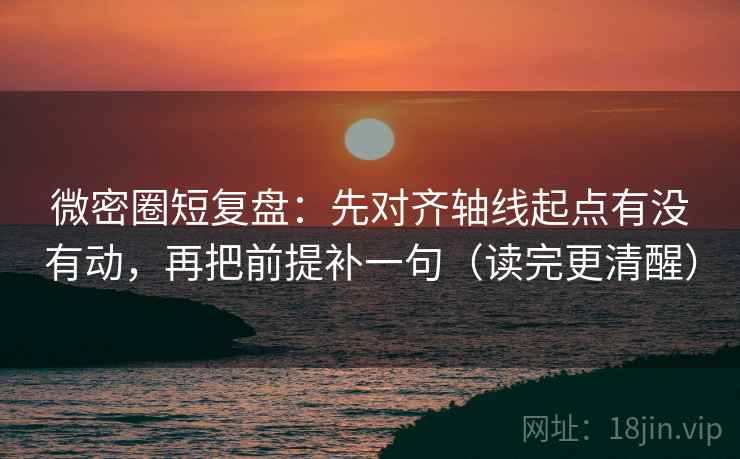 微密圈短复盘：先对齐轴线起点有没有动，再把前提补一句（读完更清醒）
