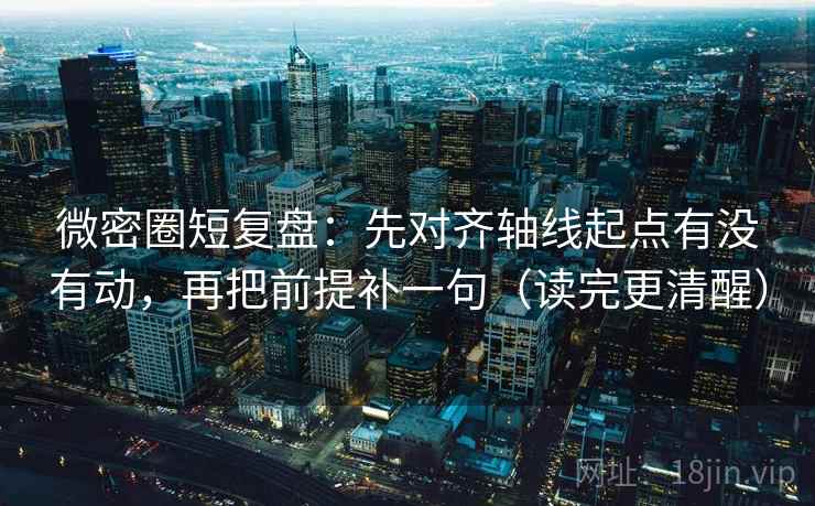 微密圈短复盘:先对齐轴线起点有没有动,再把前提补一句(读完更清醒) 微密圈短复盘:先对齐轴线起点有没有动,再把前提补一句(读完更清醒)