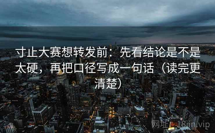 寸止大赛想转发前：先看结论是不是太硬，再把口径写成一句话（读完更清楚）