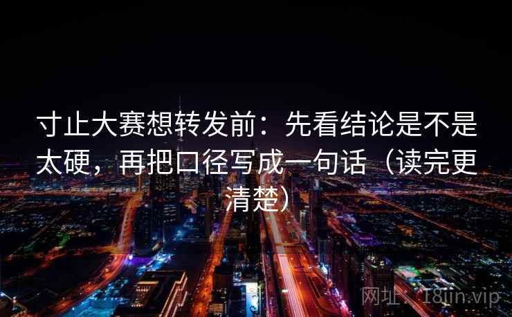 寸止大赛想转发前:先看结论是不是太硬,再把口径写成一句话(读完更清楚) 寸止大赛想转发前:先看结论是不是太硬,再把口径写成一句话(读完更清楚)