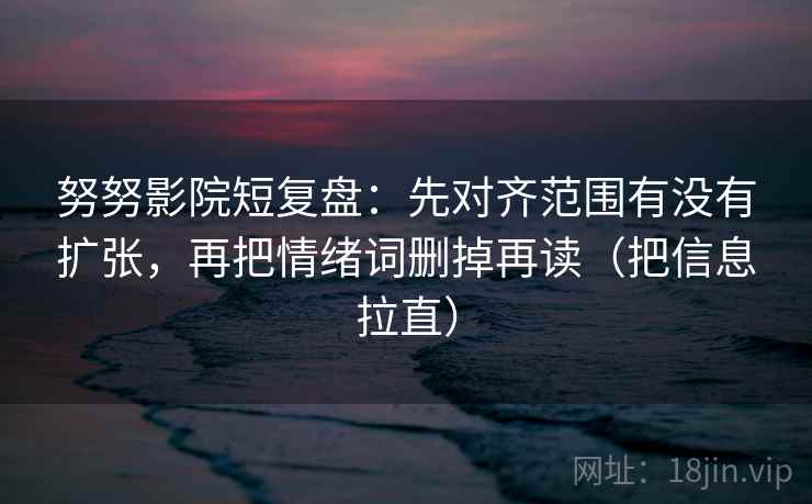 努努影院短复盘：先对齐范围有没有扩张，再把情绪词删掉再读（把信息拉直）