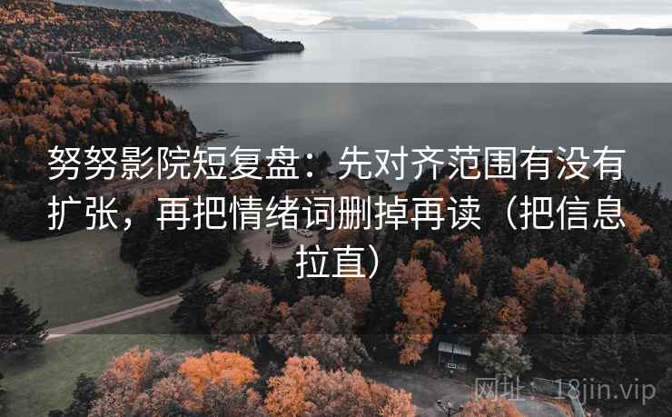 努努影院短复盘:先对齐范围有没有扩张,再把情绪词删掉再读(把信息拉直) 努努影院短复盘:先对齐范围有没有扩张,再把情绪词删掉再读(把信息拉直)