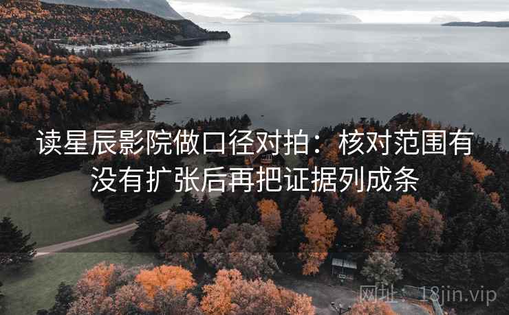 读星辰影院做口径对拍:核对范围有没有扩张后再把证据列成条 读星辰影院做口径对拍:核对范围有没有扩张后再把证据列成条