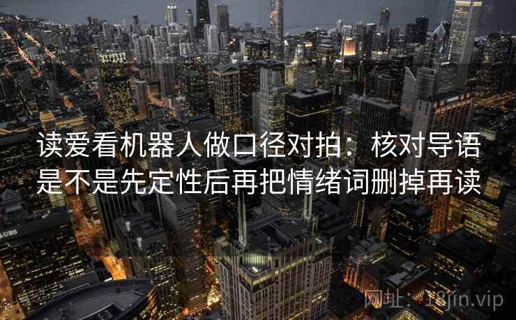 读爱看机器人做口径对拍:核对导语是不是先定性后再把情绪词删掉再读 读爱看机器人做口径对拍:核对导语是不是先定性后再把情绪词删掉再读