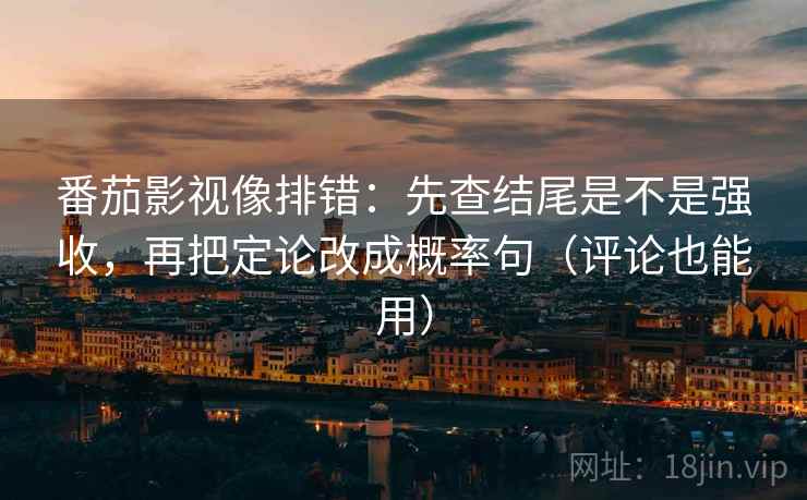 番茄影视像排错：先查结尾是不是强收，再把定论改成概率句（评论也能用）
