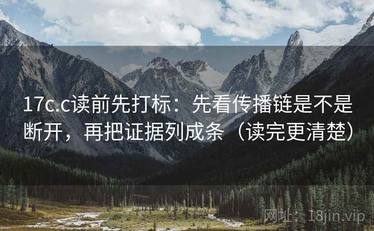 17c.c读前先打标：先看传播链是不是断开，再把证据列成条（读完更清楚）