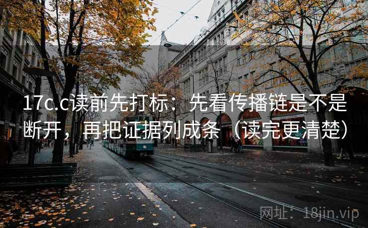 17c.c读前先打标：先看传播链是不是断开，再把证据列成条（读完更清楚）