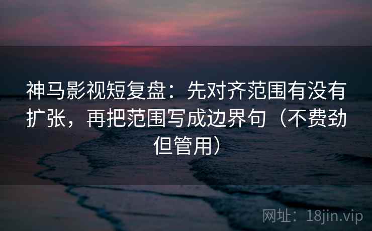 神马影视短复盘：先对齐范围有没有扩张，再把范围写成边界句（不费劲但管用）