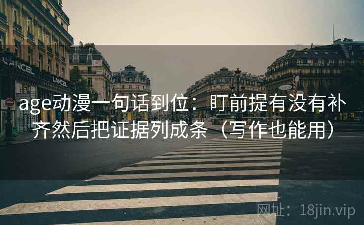 age动漫一句话到位:盯前提有没有补齐然后把证据列成条(写作也能用) age动漫一句话到位:盯前提有没有补齐然后把证据列成条(写作也能用)