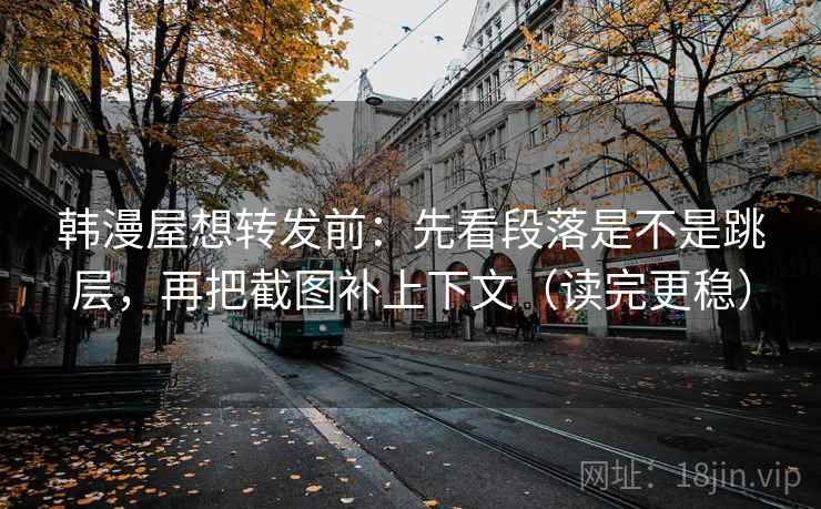韩漫屋想转发前:先看段落是不是跳层,再把截图补上下文(读完更稳) 韩漫屋想转发前:先看段落是不是跳层,再把截图补上下文(读完更稳)