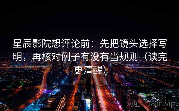星辰影院想评论前:先把镜头选择写明,再核对例子有没有当规则(读完更清醒) 星辰影院想评论前:先把镜头选择写明,再核对例子有没有当规则(读完更清醒)