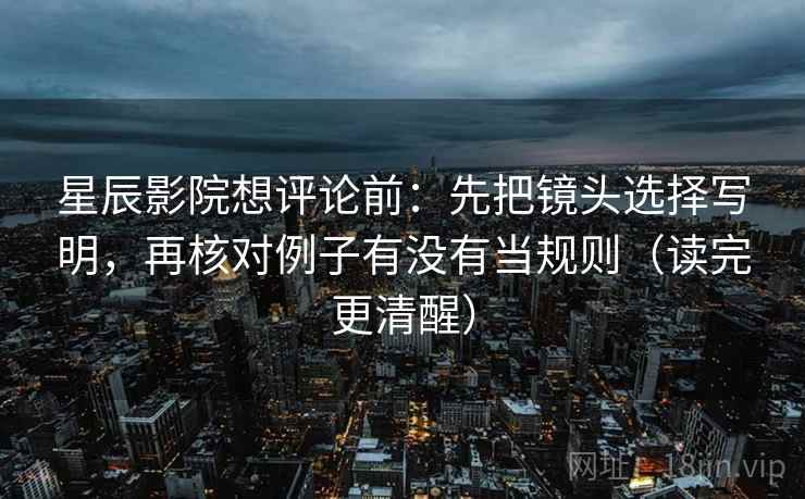 星辰影院想评论前：先把镜头选择写明，再核对例子有没有当规则（读完更清醒）