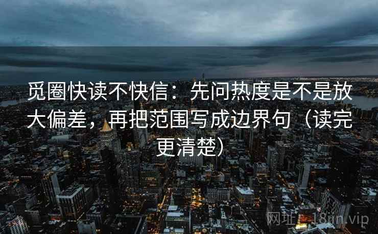 觅圈快读不快信:先问热度是不是放大偏差,再把范围写成边界句(读完更清楚) 觅圈快读不快信:先问热度是不是放大偏差,再把范围写成边界句(读完更清楚)