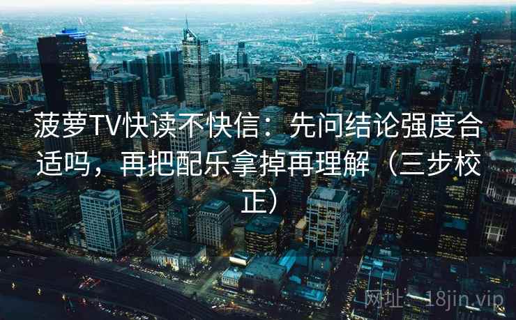 菠萝TV快读不快信：先问结论强度合适吗，再把配乐拿掉再理解（三步校正）