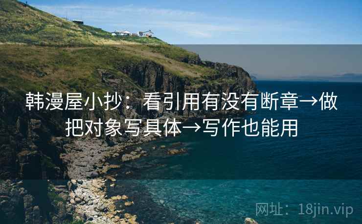 韩漫屋小抄：看引用有没有断章→做把对象写具体→写作也能用