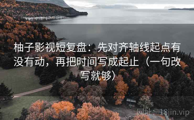 柚子影视短复盘:先对齐轴线起点有没有动,再把时间写成起止(一句改写就够) 柚子影视短复盘:先对齐轴线起点有没有动,再把时间写成起止(一句改写就够)