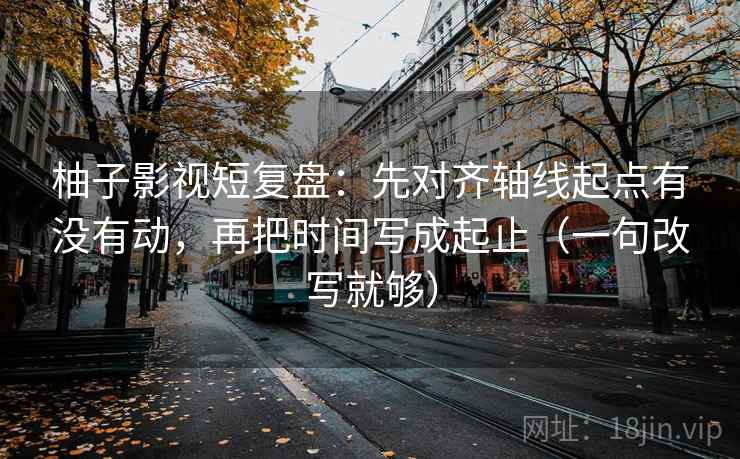 柚子影视短复盘：先对齐轴线起点有没有动，再把时间写成起止（一句改写就够）