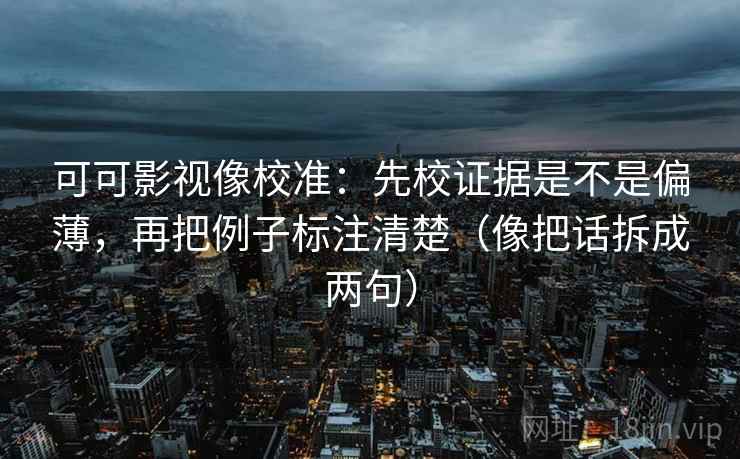 可可影视像校准：先校证据是不是偏薄，再把例子标注清楚（像把话拆成两句）