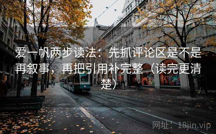 爱一帆两步读法:先抓评论区是不是再叙事,再把引用补完整(读完更清楚) 爱一帆两步读法:先抓评论区是不是再叙事,再把引用补完整(读完更清楚)