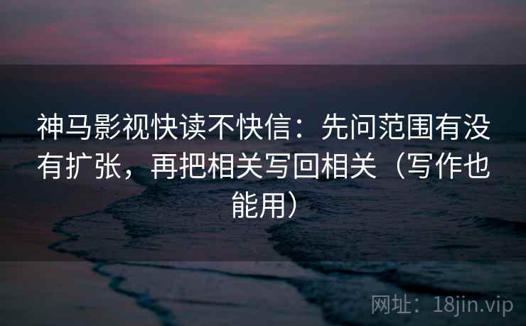 神马影视快读不快信:先问范围有没有扩张,再把相关写回相关(写作也能用) 神马影视快读不快信:先问范围有没有扩张,再把相关写回相关(写作也能用)