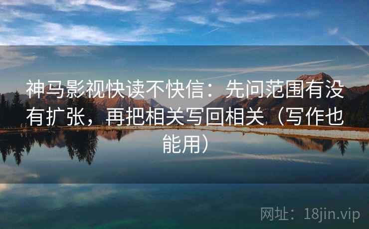神马影视快读不快信：先问范围有没有扩张，再把相关写回相关（写作也能用）