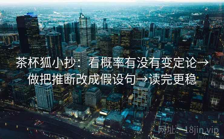 茶杯狐小抄:看概率有没有变定论→做把推断改成假设句→读完更稳 茶杯狐小抄:看概率有没有变定论→做把推断改成假设句→读完更稳