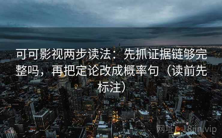 可可影视两步读法：先抓证据链够完整吗，再把定论改成概率句（读前先标注）