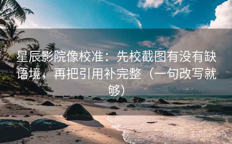 星辰影院像校准：先校截图有没有缺语境，再把引用补完整（一句改写就够）