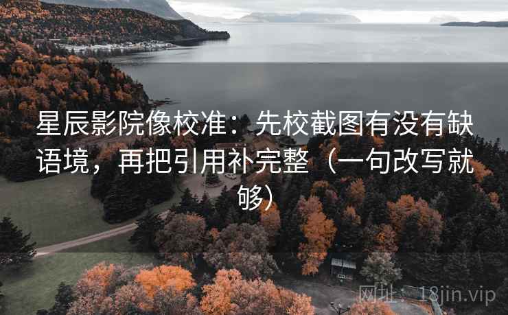 星辰影院像校准:先校截图有没有缺语境,再把引用补完整(一句改写就够) 星辰影院像校准:先校截图有没有缺语境,再把引用补完整(一句改写就够)