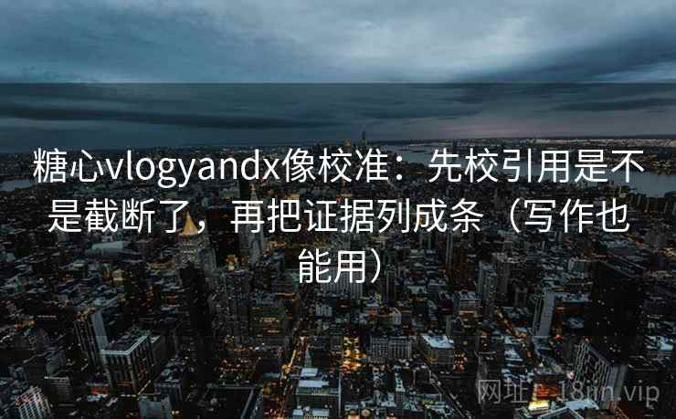 糖心vlogyandx像校准：先校引用是不是截断了，再把证据列成条（写作也能用）