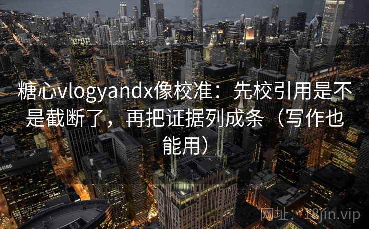 糖心vlogyandx像校准:先校引用是不是截断了,再把证据列成条(写作也能用) 糖心vlogyandx像校准:先校引用是不是截断了,再把证据列成条(写作也能用)