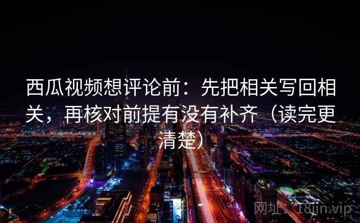西瓜视频想评论前:先把相关写回相关,再核对前提有没有补齐(读完更清楚) 西瓜视频想评论前:先把相关写回相关,再核对前提有没有补齐(读完更清楚)