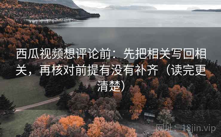 西瓜视频想评论前：先把相关写回相关，再核对前提有没有补齐（读完更清楚）