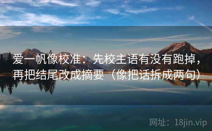 爱一帆像校准：先校主语有没有跑掉，再把结尾改成摘要（像把话拆成两句）