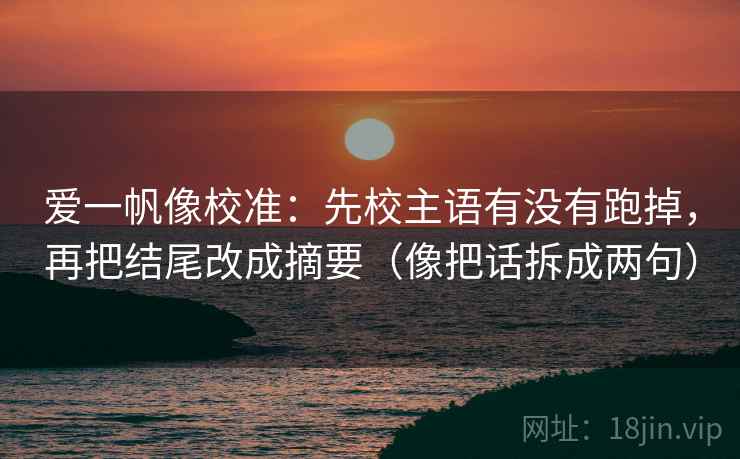 爱一帆像校准:先校主语有没有跑掉,再把结尾改成摘要(像把话拆成两句) 爱一帆像校准:先校主语有没有跑掉,再把结尾改成摘要(像把话拆成两句)