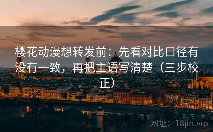 樱花动漫想转发前:先看对比口径有没有一致,再把主语写清楚(三步校正) 樱花动漫想转发前:先看对比口径有没有一致,再把主语写清楚(三步校正)