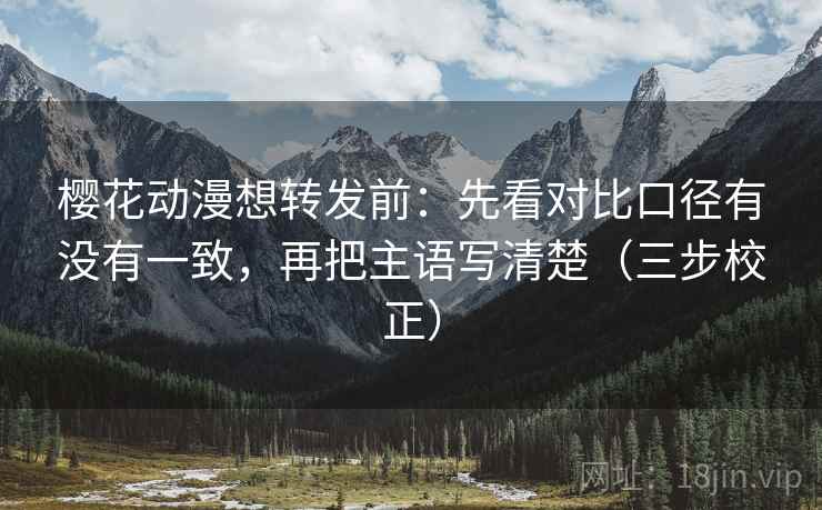 樱花动漫想转发前：先看对比口径有没有一致，再把主语写清楚（三步校正）