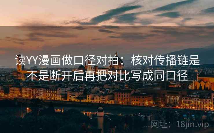 读YY漫画做口径对拍：核对传播链是不是断开后再把对比写成同口径
