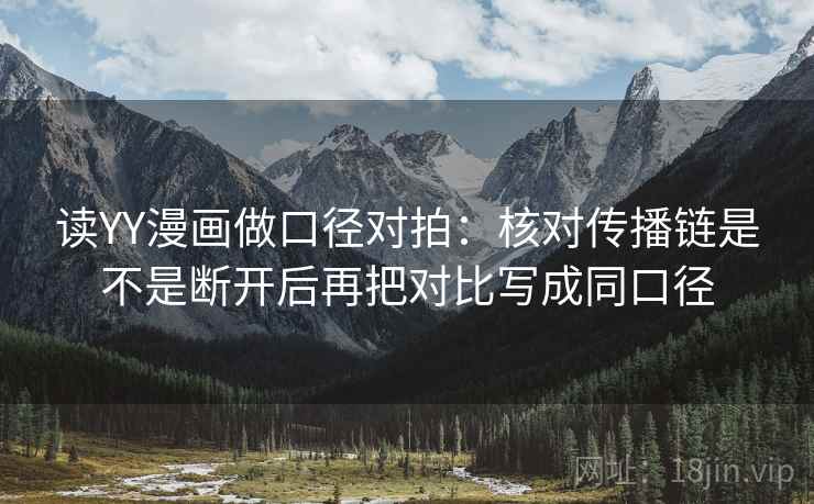 读YY漫画做口径对拍:核对传播链是不是断开后再把对比写成同口径 读YY漫画做口径对拍:核对传播链是不是断开后再把对比写成同口径