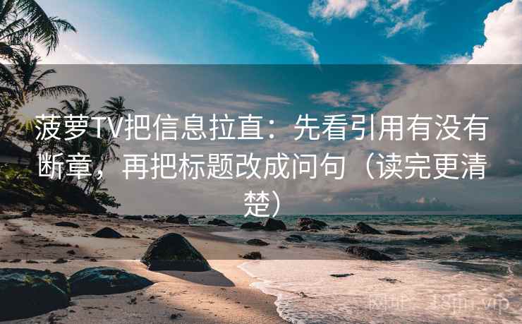 菠萝TV把信息拉直:先看引用有没有断章,再把标题改成问句(读完更清楚) 菠萝TV把信息拉直:先看引用有没有断章,再把标题改成问句(读完更清楚)