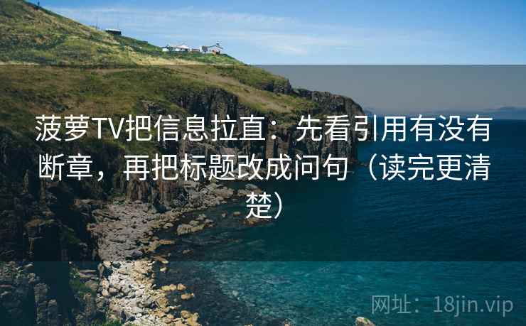 菠萝TV把信息拉直：先看引用有没有断章，再把标题改成问句（读完更清楚）