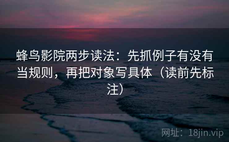 蜂鸟影院两步读法:先抓例子有没有当规则,再把对象写具体(读前先标注) 蜂鸟影院两步读法:先抓例子有没有当规则,再把对象写具体(读前先标注)