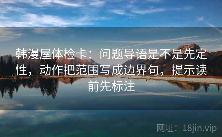 韩漫屋体检卡:问题导语是不是先定性,动作把范围写成边界句,提示读前先标注 韩漫屋体检卡:问题导语是不是先定性,动作把范围写成边界句,提示读前先标注