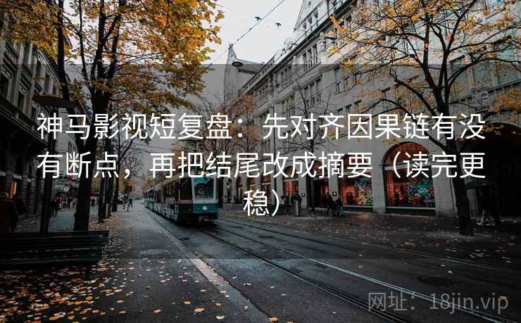 神马影视短复盘:先对齐因果链有没有断点,再把结尾改成摘要(读完更稳) 神马影视短复盘:先对齐因果链有没有断点,再把结尾改成摘要(读完更稳)