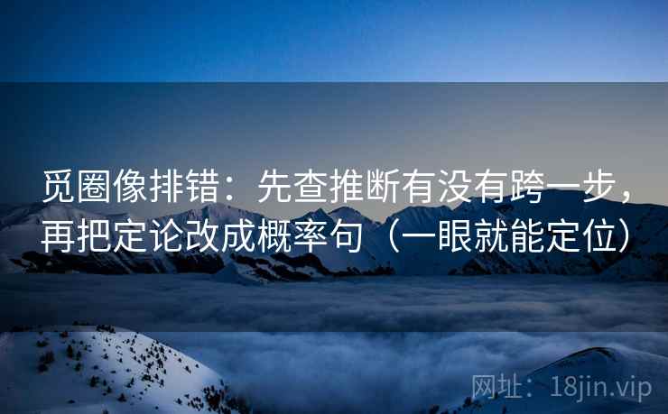 觅圈像排错:先查推断有没有跨一步,再把定论改成概率句(一眼就能定位) 觅圈像排错:先查推断有没有跨一步,再把定论改成概率句(一眼就能定位)