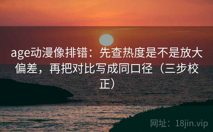 age动漫像排错：先查热度是不是放大偏差，再把对比写成同口径（三步校正）